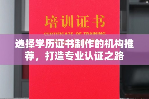 勐海选择学历证书制作的机构推荐，打造专业认证之路